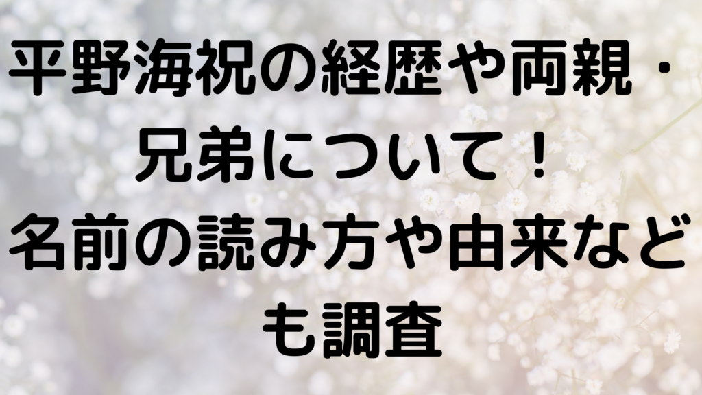 平野海祝の経歴や両親 兄弟について 名前の読み方や由来なども調査 エンタメなかじょ